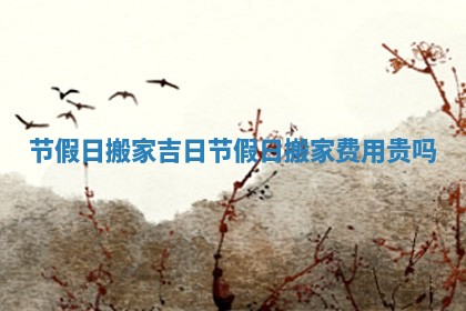 节假日搬家吉日_节假日搬家费用贵吗