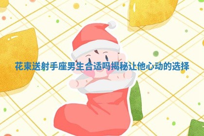 花束送射手座男生合适吗揭秘让他心动的选择 花束送射手座男生合适吗揭秘让他心动的选择