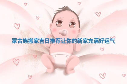 蒙古族搬家吉日推荐让你的新家充满好运气