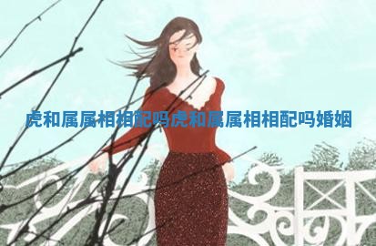 虎和属属相相配吗 虎和属属相相配吗婚姻