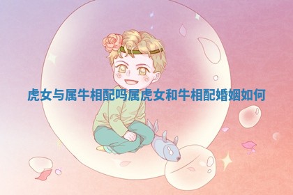 虎女与属牛相配吗_属虎女和牛相配婚姻如何
