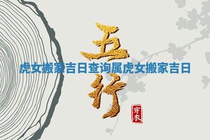 虎女搬家吉日查询_属虎女搬家吉日