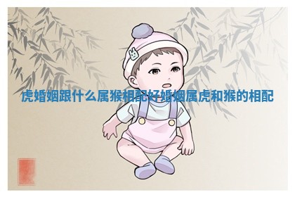 虎婚姻跟什么属猴相配好_婚姻属虎和猴的相配 虎婚姻跟什么属猴相配好_婚姻属虎和猴的相配