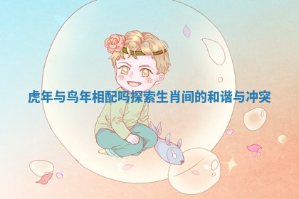 虎年与鸟年相配吗探索生肖间的和谐与冲突 虎年与鸟年相配吗探索生肖间的和谐与冲突