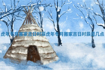 虎年冬月搬家吉日时辰_虎年冬月搬家吉日时辰是几点