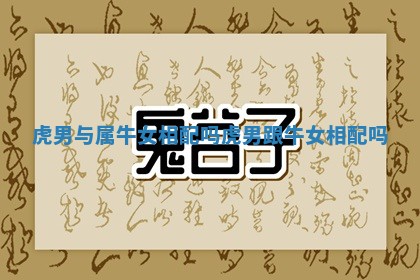 虎男与属牛女相配吗_虎男跟牛女相配吗 虎男与属牛女相配吗_虎男跟牛女相配吗