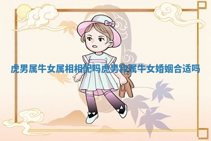 虎男属牛女属相相配吗_虎男和属牛女婚姻合适吗
