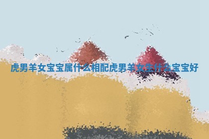 虎男羊女宝宝属什么相配 虎男羊女生什么宝宝好