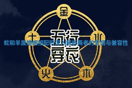 蛇和羊属婚姻相配吗深入解析两者的爱情与兼容性