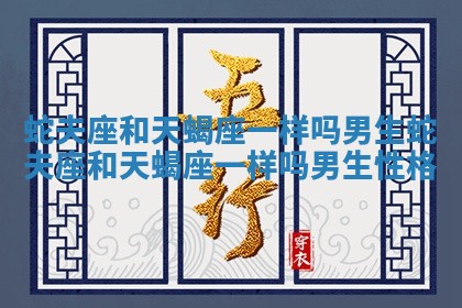 蛇夫座和天蝎座一样吗男生 蛇夫座和天蝎座一样吗男生性格