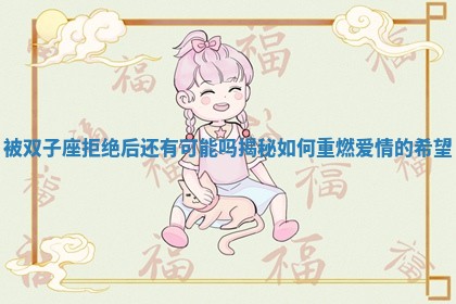 被双子座拒绝后还有可能吗揭秘如何重燃爱情的希望