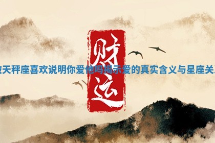 被天秤座喜欢说明你爱他吗揭示爱的真实含义与星座关系