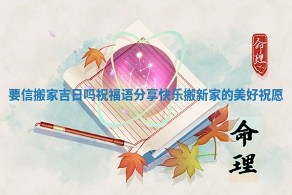 要信搬家吉日吗祝福语分享快乐搬新家的美好祝愿