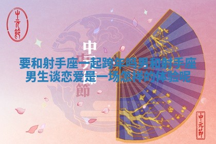 要和射手座一起跨年吗男_和射手座男生谈恋爱是一场怎样的体验呢 要和射手座一起跨年吗男_和射手座男生谈恋爱是一场怎样的体验呢