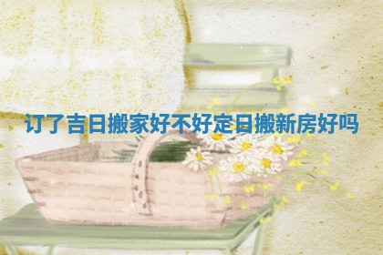订了吉日搬家好不好_定日搬新房好吗