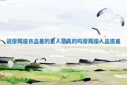 说摩羯座衣品差的男人是真的吗_摩羯座人品很差 说摩羯座衣品差的男人是真的吗_摩羯座人品很差