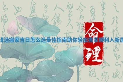 请选搬家吉日怎么选最佳指南助你轻松搬家顺利入新居
