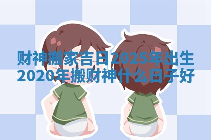 财神搬家吉日2025年出生_2020年搬财神什么日子好