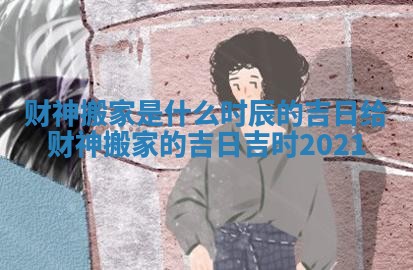 财神搬家是什么时辰的吉日_给财神搬家的吉日吉时2021