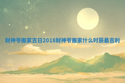 财神爷搬家吉日2018 财神爷搬家什么时辰最吉利