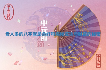 贵人多的八字就是命好吗揭秘成功与财富的秘密