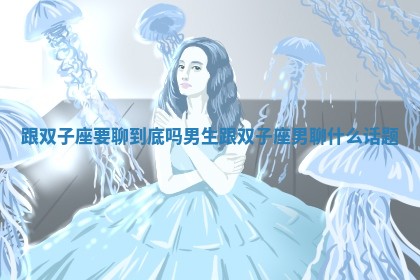 跟双子座要聊到底吗男生_跟双子座男聊什么话题