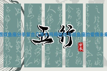 跟双鱼座分手复合几率大吗揭秘你与双鱼座的爱情未来