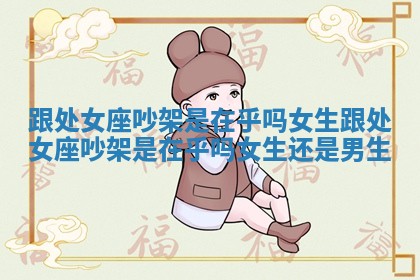 跟处女座吵架是在乎吗女生 跟处女座吵架是在乎吗女生还是男生 跟处女座吵架是在乎吗女生 跟处女座吵架是在乎吗女生还是男生