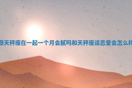 跟天秤座在一起一个月会腻吗_和天秤座谈恋爱会怎么样