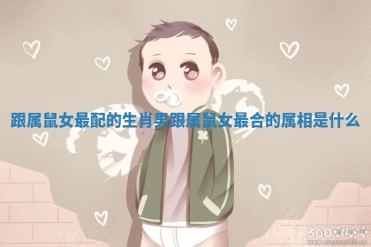 跟属鼠女最配的生肖男 跟属鼠女最合的属相是什么 跟属鼠女最配的生肖男 跟属鼠女最合的属相是什么