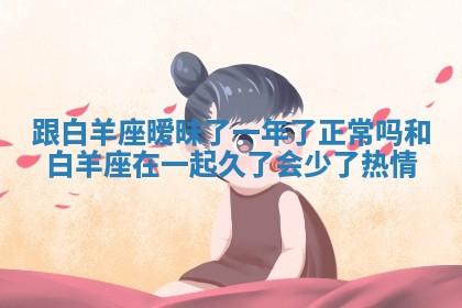 跟白羊座暧昧了一年了正常吗 和白羊座在一起久了会少了热情