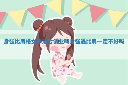 身强比肩格女命适合创业吗_身强遇比肩一定不好吗