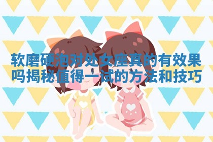 软磨硬泡对处女座真的有效果吗揭秘值得一试的方法和技巧