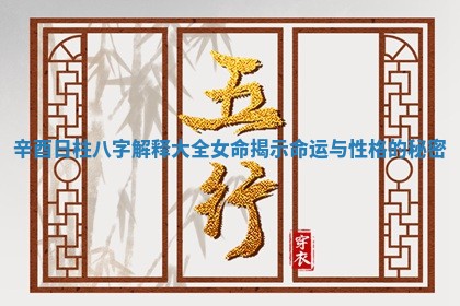 辛酉日柱八字解释大全女命揭示命运与性格的秘密 辛酉日柱八字解释大全女命揭示命运与性格的秘密
