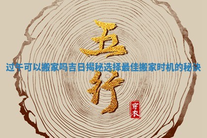 过午可以搬家吗吉日揭秘选择最佳搬家时机的秘诀