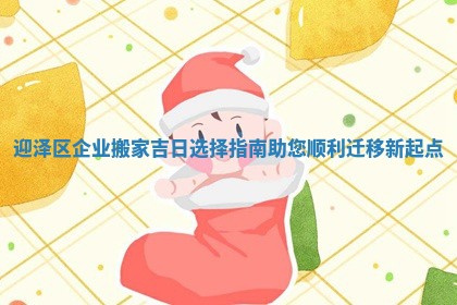 迎泽区企业搬家吉日选择指南助您顺利迁移新起点