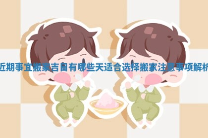 近期事宜搬家吉日有哪些天适合选择搬家注意事项解析