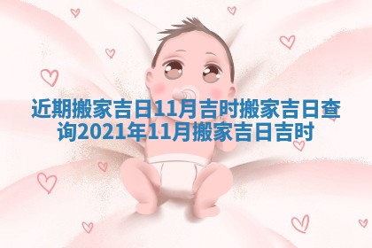 近期搬家吉日11月吉时 搬家吉日查询2021年11月搬家吉日吉时