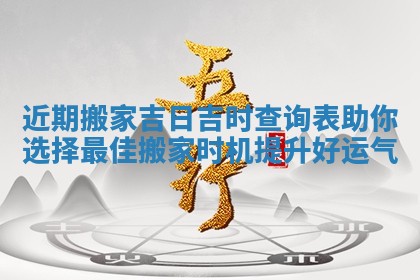 近期搬家吉日吉时查询表助你选择最佳搬家时机提升好运气
