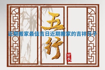 近期搬家最佳吉日 近期搬家的吉祥日子
