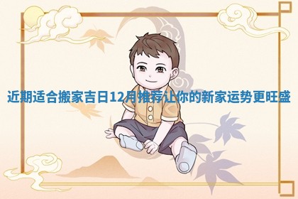 近期适合搬家吉日12月推荐让你的新家运势更旺盛