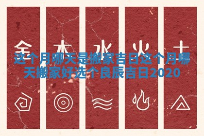 这个月哪天是搬家吉日 这个月哪天搬家好选个良辰吉日2020