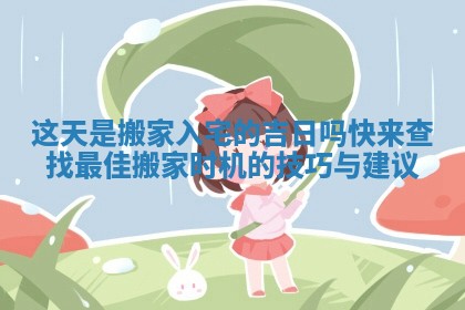 这天是搬家入宅的吉日吗快来查找最佳搬家时机的技巧与建议