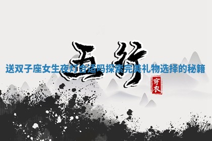 送双子座女生夜灯合适吗探索完美礼物选择的秘籍