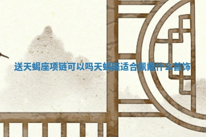 送天蝎座项链可以吗 天蝎座适合佩戴什么首饰 送天蝎座项链可以吗 天蝎座适合佩戴什么首饰