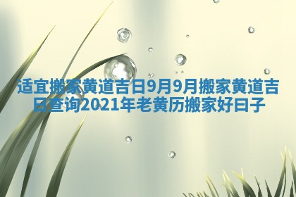 适宜搬家黄道吉日9月 9月搬家黄道吉日查询2021年老黄历搬家好曰子