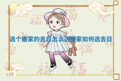 选个搬家的吉日怎么选 搬家如何选吉日