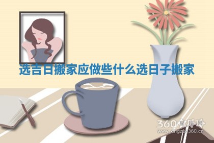 选吉日搬家应做些什么_选日子搬家 选吉日搬家应做些什么_选日子搬家