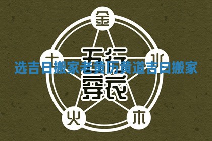 选吉日搬家老黄历 黄道吉曰搬家