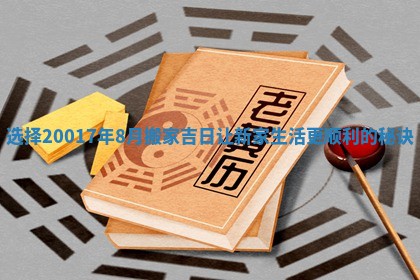 选择20017年8月搬家吉日让新家生活更顺利的秘诀